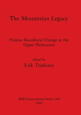 The Mousterian Legacy: Human Biocultural Change in the Upper Pleistocene by Trinkaus, Erik