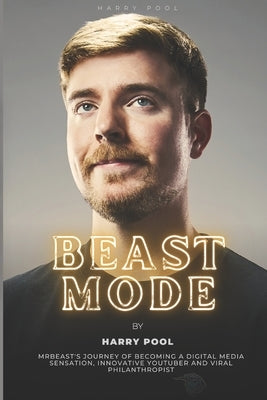 Beast Mode: MrBeast's Journey of Becoming a Digital Media Sensation, Innovative YouTuber and Viral Philanthropist by Pool, Harry