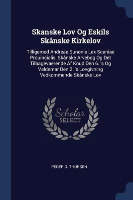 Skanske Lov Og Eskils Skånske Kirkelov: Tilligemed Andreae Sunonis Lex Scaniae Prouincialis, Skånske Arvebog Og Det Tilbagevaerende Af Knud Den 6. 's by Thorsen, Peder G.
