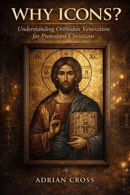 Why Icons?: Understanding Orthodox Veneration for Protestant Christians by Cross, Adrian