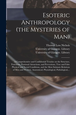 Esoteric Anthropology (the Mysteries of Man) [electronic Resource]: a Comprehensive and Confidential Treatise on the Structure, Functions, Passional A by Nichols, Thomas Low 1815-1901