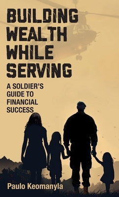 Building Wealth While Serving: A Soldier's Guide to Financial Success by Keomanyla, Paulo