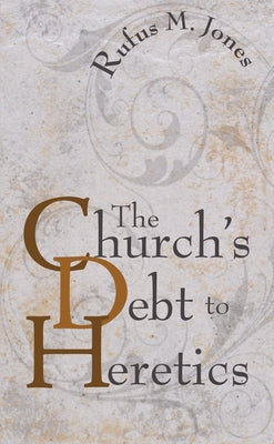 The Church's Debt to Heretics by Jones, Rufus M.
