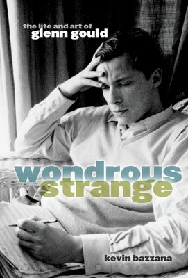 Wondrous Strange: The Life and Art of Glenn Gould by Bazzana, Kevin