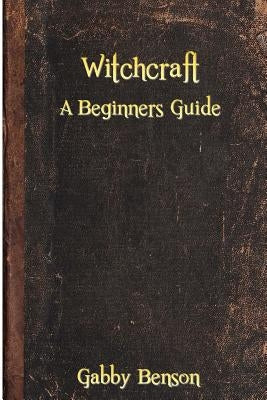 Witchcraft: A Beginners Guide to Witchcraft by Benson, Gabby
