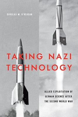 Taking Nazi Technology: Allied Exploitation of German Science After the Second World War by O'Reagan, Douglas M.