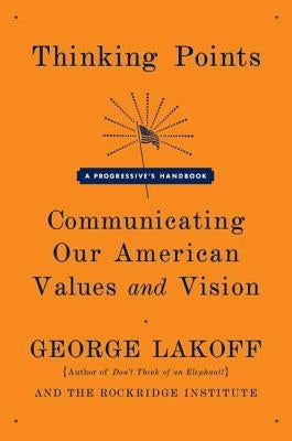 Thinking Points: Communicating Our American Values and Vision by Lakoff, George
