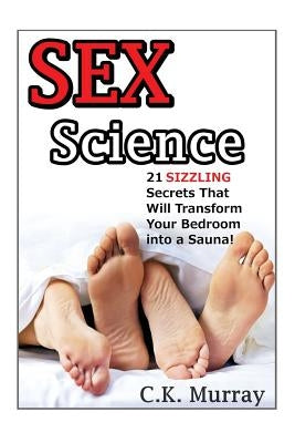 Sex Science: 21 SIZZLING Secrets That Will Transform Your Bedroom into a Sauna! by Murray, C. K.