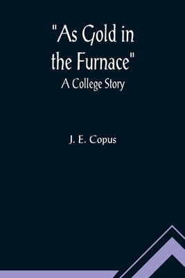 As Gold in the Furnace: A College Story by E. Copus, J.