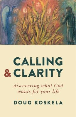Calling and Clarity: Discovering What God Wants for Your Life by Koskela, Doug