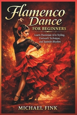 Flamenco Dance for Beginners: Learn Passionate Arm Styling, Footwork Technique, and Spanish Rhythm by Fink, Michael