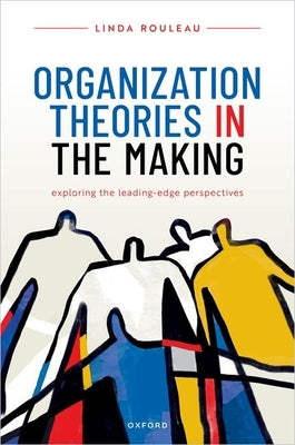 Organization Theories in the Making: Exploring the Leading-Edge Perspectives by Rouleau, Linda