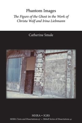 Phantom Images: The Figure of the Ghost in the Work of Christa Wolf and Irina Liebmann by Smale, Catherine