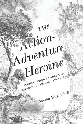 The Action-Adventure Heroine: Rediscovering an American Literary Character, 1697-1895 by Smith, Sandra Wilson