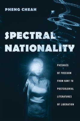 Spectral Nationality: Passages of Freedom from Kant to Postcolonial Literatures of Liberation by Cheah, Pheng