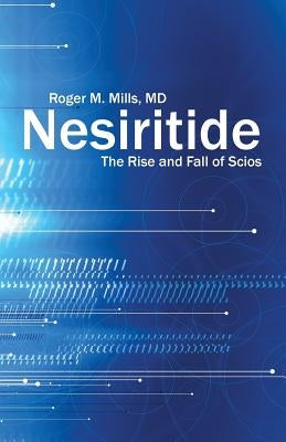 Nesiritide: The Rise and Fall of Scios by Mills, Roger M.
