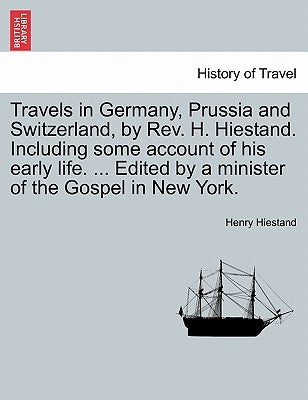 Travels in Germany, Prussia and Switzerland, by REV. H. Hiestand. Including Some Account of His Early Life. ... Edited by a Minister of the Gospel in by Hiestand, Henry