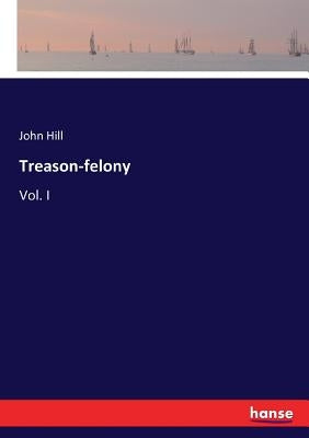Treason-felony: Vol. I by Hill, John