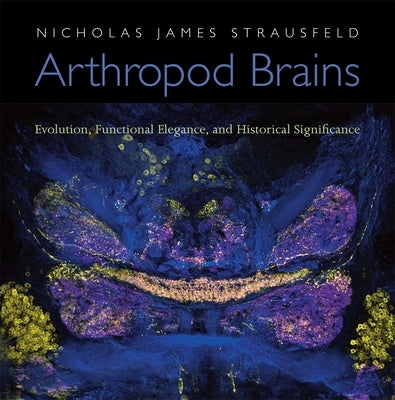 Arthropod Brains: Evolution, Functional Elegance, and Historical Significance by Strausfeld, Nicholas James