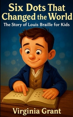 Six Dots That Changed the World: The Story of Louis Braille for Kids by Grant, Virginia
