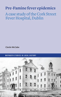 Pre-Famine Fever Epidemics: A Case Study of the Cork Street Fever Hospital, Dublin by McCabe, Ciarán