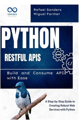 Python RESTful APIs: Build and Consume APIs with Ease: A Step-by-Step Guide to Creating Robust Web Services with Python by Sanders, Rafael