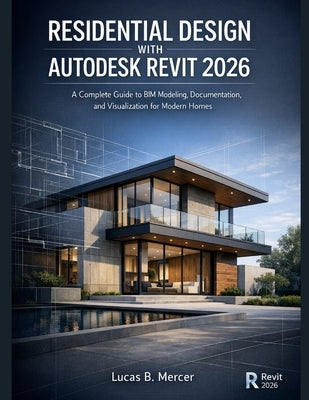 Residential Design with Autodesk Revit 2026: A Complete Guide to BIM Modeling, Documentation, and Visualization for Modern Homes by B. Mercer, Lucas