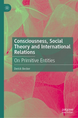 Consciousness, Social Theory and International Relations: On Primitive Entities by Becker, Derick