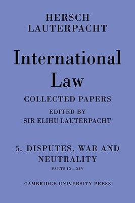 International Law: Volume 5, Disputes, War and Neutrality, Parts IX-XIV: Being the Collected Papers of Hersch Lauterpacht by Lauterpacht, Hersch