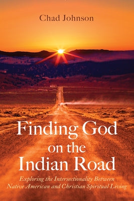 Finding God on the Indian Road: Exploring the Intersectionality Between Native American and Christian Spiritual Living by Johnson, Chad