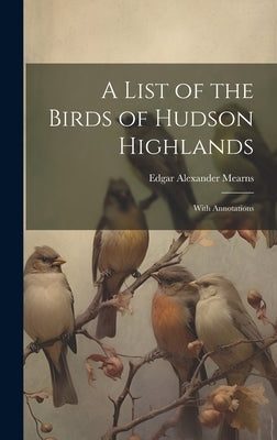 A List of the Birds of Hudson Highlands: With Annotations by Mearns, Edgar Alexander
