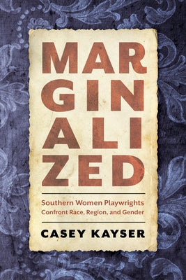 Marginalized: Southern Women Playwrights Confront Race, Region, and Gender by Kayser, Casey