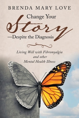 Change Your Story-Despite the Diagnosis: Living Well with Fibromyalgia and Other Mental Health Illness by Love, Brenda Mary