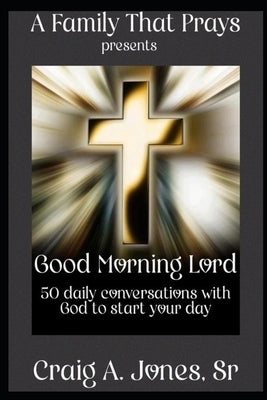 A Family That Prays presents Good Morning Lord: 50 days of conversations with God to start your day by Jones, Craig A., Sr.