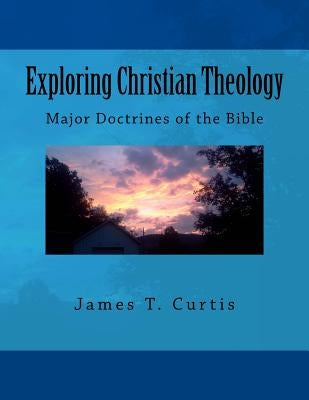 Exploring Christian Theology: Major Doctrines of the Bible by Curtis, James Thomas