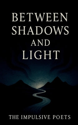 Between Shadows and Light: Poems on Love, Fate, and the Infinite by The Impulsive Poets