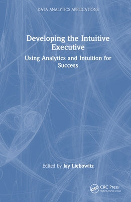 Developing the Intuitive Executive: Using Analytics and Intuition for Success by Liebowitz, Jay