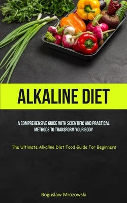 Alkaline Diet: A Comprehensive Guide With Scientific And Practical Methods To Transform Your Body (The Ultimate Alkaline Diet Food Gu by Mrozowski, Boguslaw