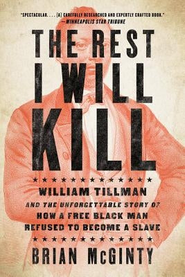 The Rest I Will Kill: William Tillman and the Unforgettable Story of How a Free Black Man Refused to Become a Slave by McGinty, Brian