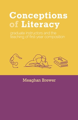 Conceptions of Literacy: Graduate Instructors and the Teaching of First-Year Composition by Brewer, Meaghan