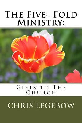 The Five- Fold Ministry: : Gifts to the Church by Legebow, Chris a.