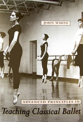 Advanced Principles in Teaching Classical Ballet by White, John, Jr.