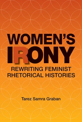 Women's Irony: Rewriting Feminist Rhetorical Histories by Graban, Tarez Samra