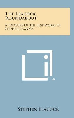 The Leacock Roundabout: A Treasury of the Best Works of Stephen Leacock by Leacock, Stephen