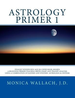Astrology Primer 1: A Beginning Primer Teaching Birth Chart Analysis Using a Combination of Eastern and Western Astrological Traditions by Wallach, Monica Ann