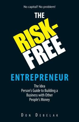 The Risk-Free Entrepreneur: The Idea Person's Guide to Building a Business with Other People's Money by Debelak, Don