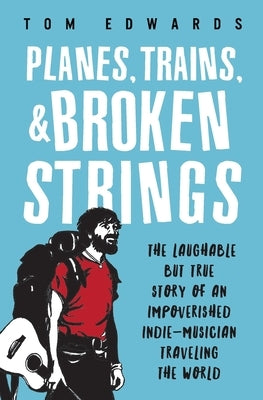 Planes, Trains, & Broken Strings: The Laughable but True Story of an Impoverished Indie-Musician Traveling the World by Edwards, Tom