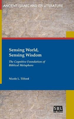 Sensing World, Sensing Wisdom: The Cognitive Foundation of Biblical Metaphors by Tilford, Nicole L.
