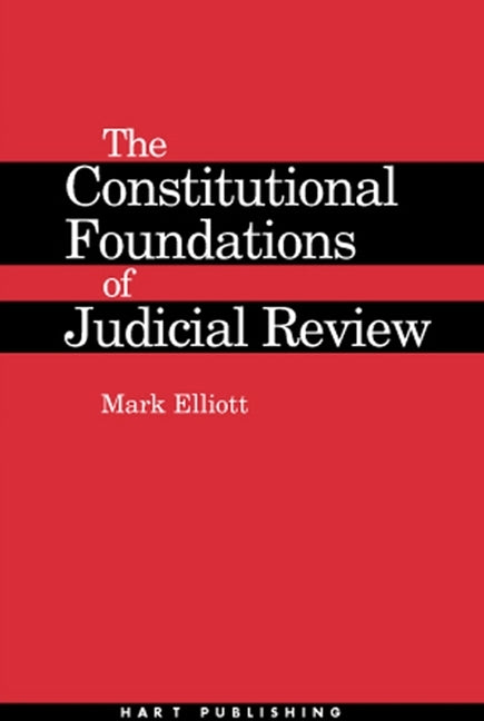 Constitutional Foundations of Judicial Review by Elliott, Mark