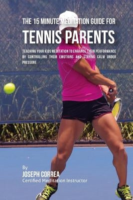 The 15 Minute Meditation Guide for Tennis Parents: Teaching Your Kids Meditation to Enhance Their Performance by Controlling Their Emotions and Stayin by Correa (Certified Meditation Instructor)